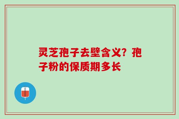 灵芝孢子去壁含义？孢子粉的保质期多长