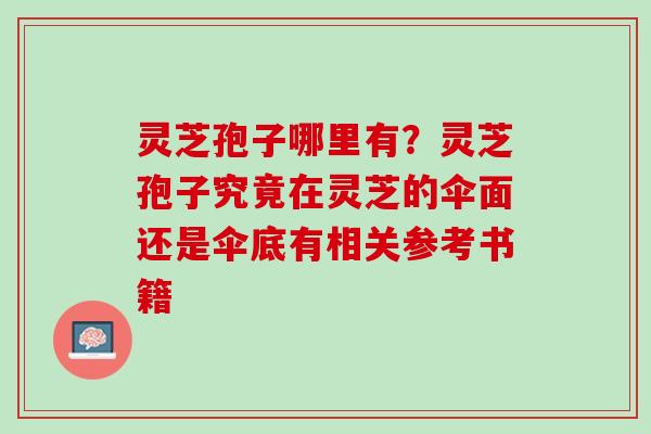 灵芝孢子哪里有？灵芝孢子究竟在灵芝的伞面还是伞底有相关参考书籍