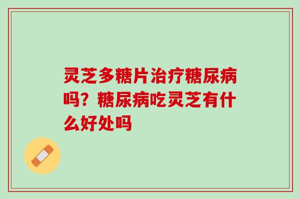 灵芝多糖片治疗糖尿病吗？糖尿病吃灵芝有什么好处吗