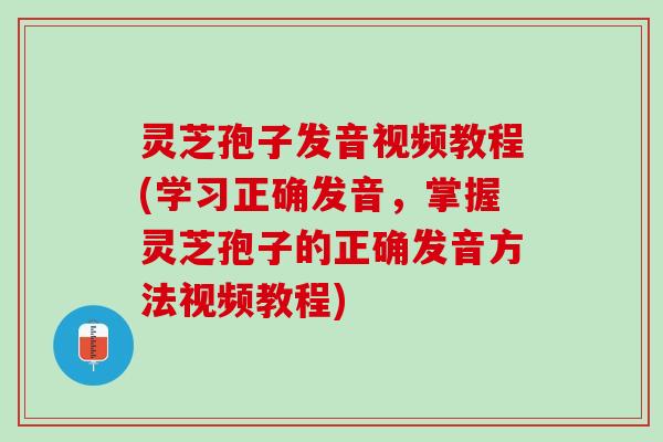 灵芝孢子发音视频教程(学习正确发音，掌握灵芝孢子的正确发音方法视频教程)