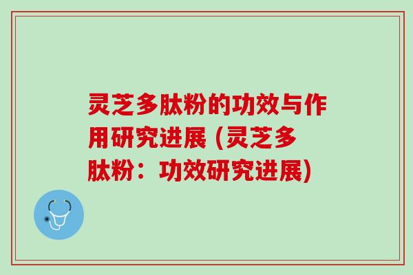 灵芝多肽粉的功效与作用研究进展 (灵芝多肽粉:功效研究进展) 灵芝多肽粉的功效与作用研究进展 (灵芝多肽粉:功效研究进展)