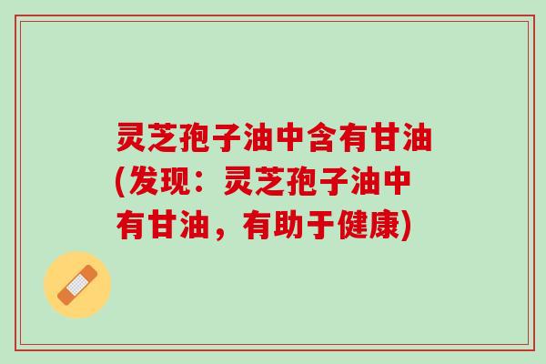 灵芝孢子油中含有甘油(发现：灵芝孢子油中有甘油，有助于健康)