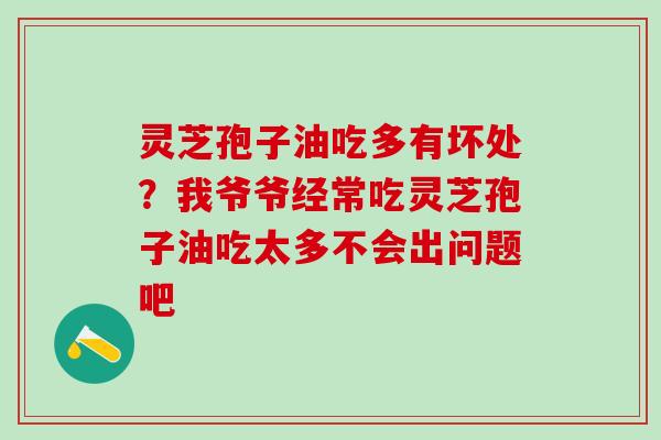 灵芝孢子油吃多有坏处？我爷爷经常吃灵芝孢子油吃太多不会出问题吧