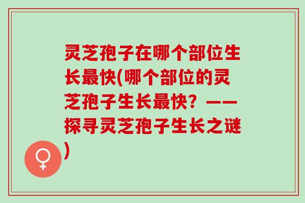 灵芝孢子在哪个部位生长最快(哪个部位的灵芝孢子生长最快？——探寻灵芝孢子生长之谜)