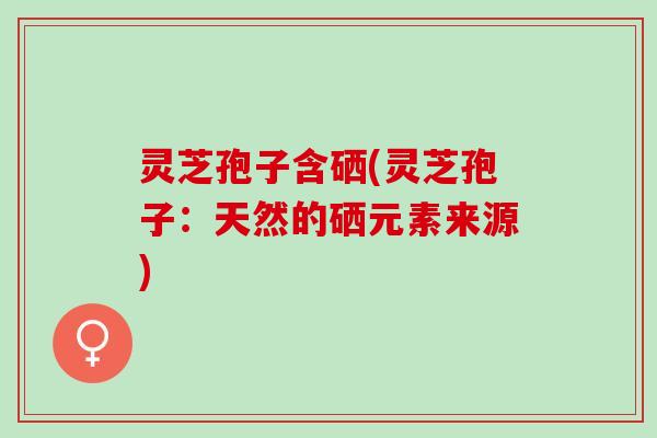 灵芝孢子含硒(灵芝孢子：天然的硒元素来源)