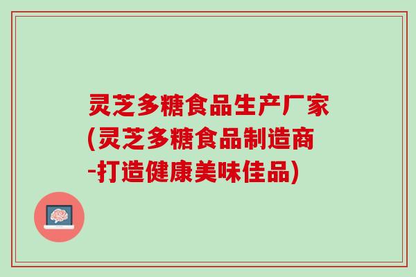 灵芝多糖食品生产厂家(灵芝多糖食品制造商-打造健康美味佳品)