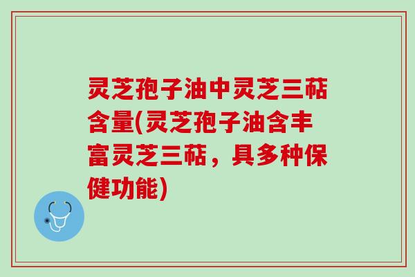 灵芝孢子油中灵芝三萜含量(灵芝孢子油含丰富灵芝三萜，具多种保健功能)