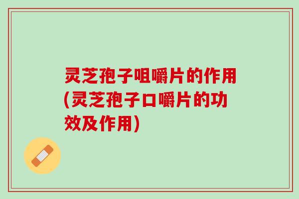 灵芝孢子咀嚼片的作用(灵芝孢子口嚼片的功效及作用)
