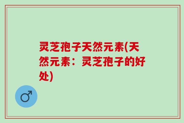 灵芝孢子天然元素(天然元素：灵芝孢子的好处)