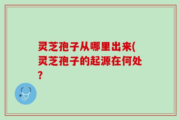 灵芝孢子从哪里出来(灵芝孢子的起源在何处? 灵芝孢子从哪里出来(灵芝孢子的起源在何处?