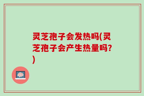 灵芝孢子会发热吗(灵芝孢子会产生热量吗？)