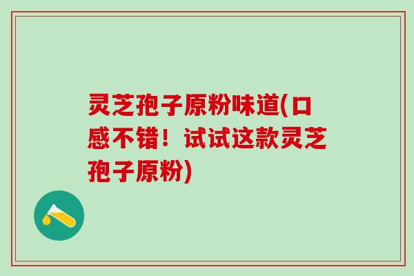 灵芝孢子原粉味道(口感不错！试试这款灵芝孢子原粉)