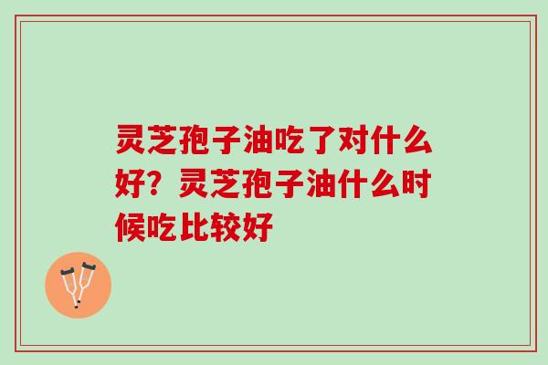 灵芝孢子油吃了对什么好？灵芝孢子油什么时候吃比较好