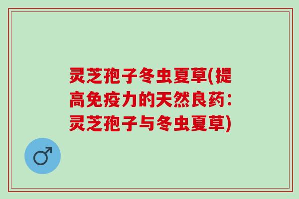 灵芝孢子冬虫夏草(提高免疫力的天然良药：灵芝孢子与冬虫夏草)