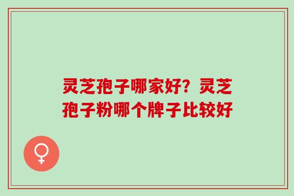 灵芝孢子哪家好？灵芝孢子粉哪个牌子比较好