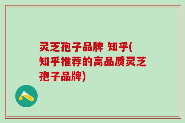 灵芝孢子品牌 知乎(知乎推荐的高品质灵芝孢子品牌) 灵芝孢子品牌 知乎(知乎推荐的高品质灵芝孢子品牌)
