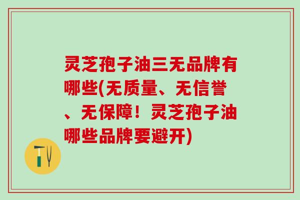灵芝孢子油三无品牌有哪些(无质量、无信誉、无保障!灵芝孢子油哪些品牌要避开) 灵芝孢子油三无品牌有哪些(无质量、无信誉、无保障!灵芝孢子油哪些品牌要避开)