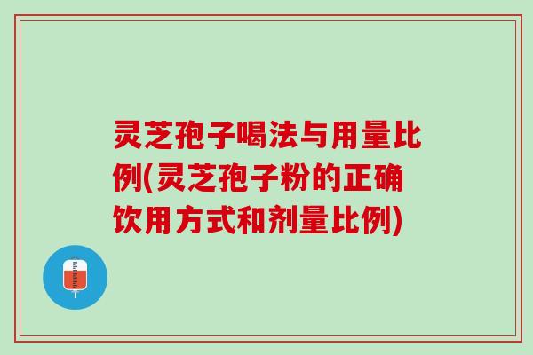 灵芝孢子喝法与用量比例(灵芝孢子粉的正确饮用方式和剂量比例)