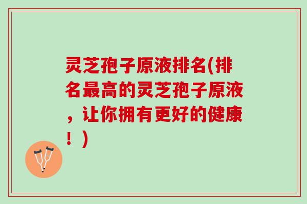 灵芝孢子原液排名(排名最高的灵芝孢子原液，让你拥有更好的健康！)