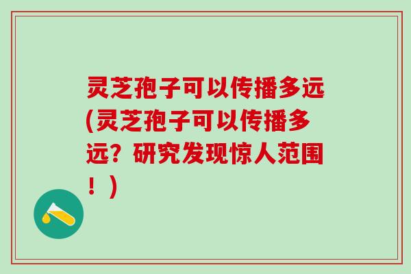 灵芝孢子可以传播多远(灵芝孢子可以传播多远？研究发现惊人范围！)