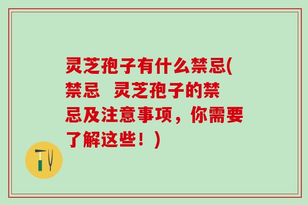 灵芝孢子有什么禁忌(禁忌 灵芝孢子的禁忌及注意事项,你需要了解这些!) 灵芝孢子有什么禁忌(禁忌 灵芝孢子的禁忌及注意事项,你需要了解这些!)