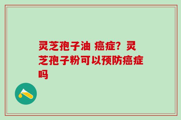 灵芝孢子油 症？灵芝孢子粉可以症吗