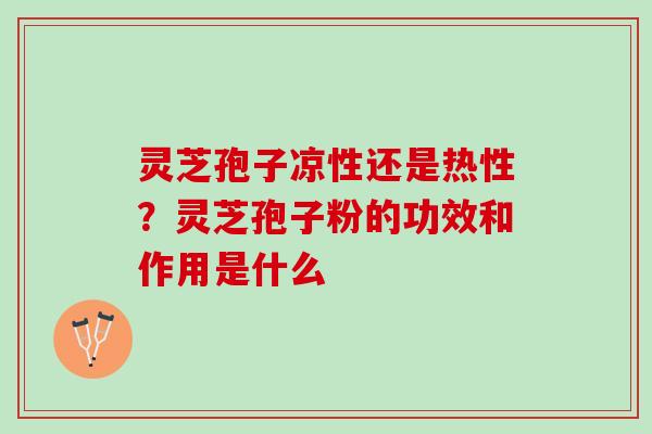 灵芝孢子凉性还是热性?灵芝孢子粉的功效和作用是什么 灵芝孢子凉性还是热性?灵芝孢子粉的功效和作用是什么