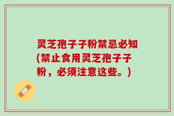灵芝孢子子粉禁忌必知(禁止食用灵芝孢子子粉，必须注意这些。)