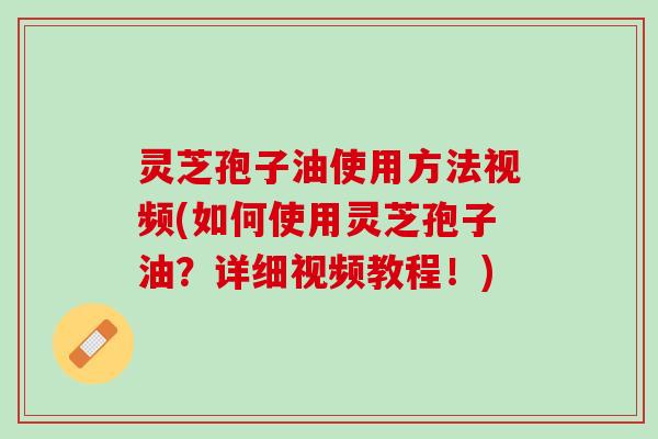 灵芝孢子油使用方法视频(如何使用灵芝孢子油？详细视频教程！)