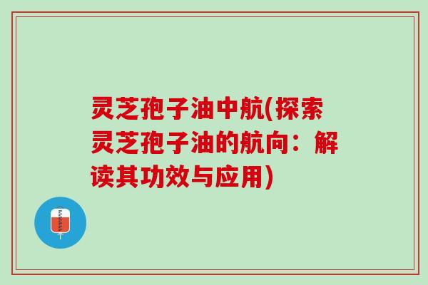 灵芝孢子油中航(探索灵芝孢子油的航向:解读其功效与应用) 灵芝孢子油中航(探索灵芝孢子油的航向:解读其功效与应用)