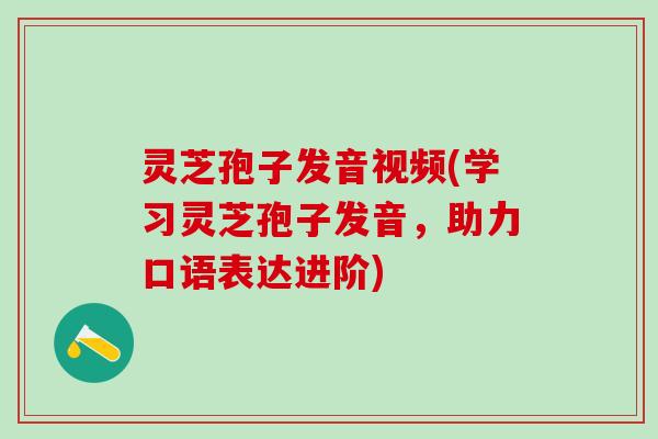 灵芝孢子发音视频(学习灵芝孢子发音，助力口语表达进阶)