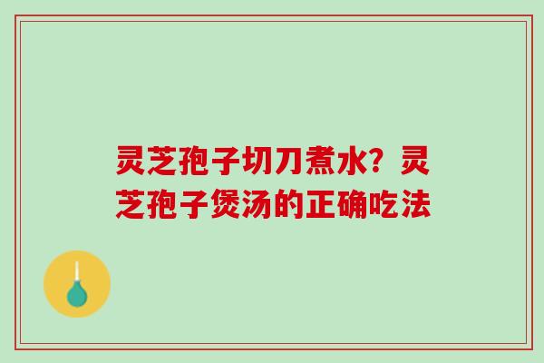灵芝孢子切刀煮水？灵芝孢子煲汤的正确吃法