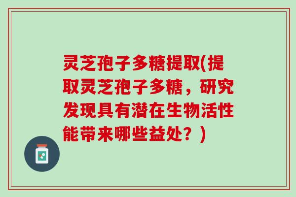 灵芝孢子多糖提取(提取灵芝孢子多糖，研究发现具有潜在生物活性能带来哪些益处？)