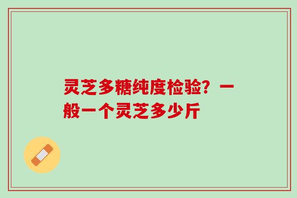 灵芝多糖纯度检验？一般一个灵芝多少斤