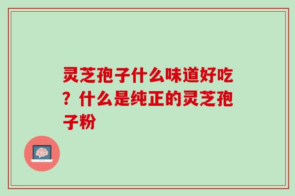 灵芝孢子什么味道好吃？什么是纯正的灵芝孢子粉