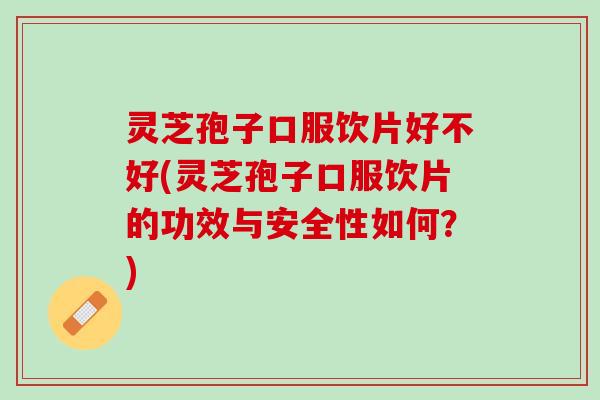 灵芝孢子口服饮片好不好(灵芝孢子口服饮片的功效与安全性如何？)