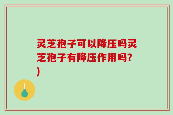 灵芝孢子可以降压吗灵芝孢子有降压作用吗？)