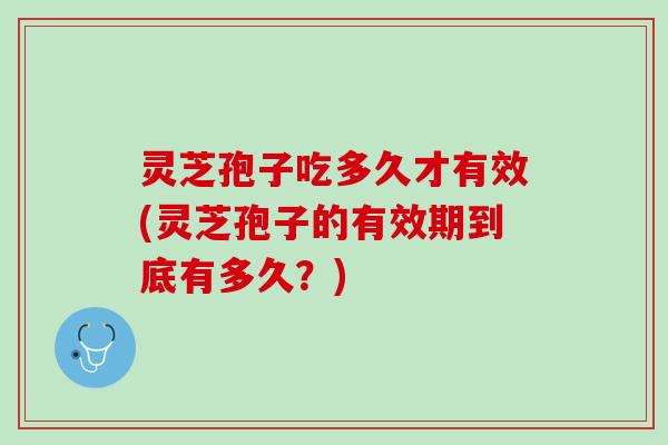 灵芝孢子吃多久才有效(灵芝孢子的有效期到底有多久？)