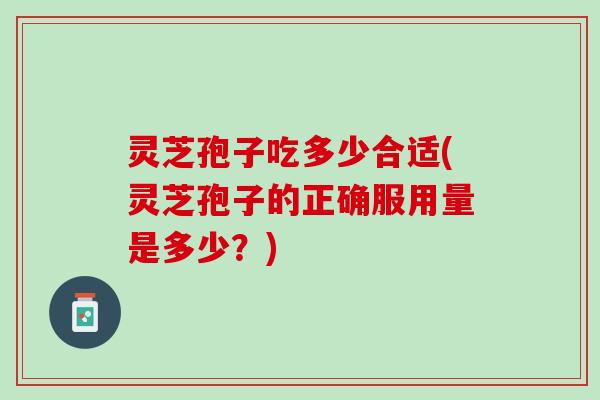 灵芝孢子吃多少合适(灵芝孢子的正确服用量是多少？)