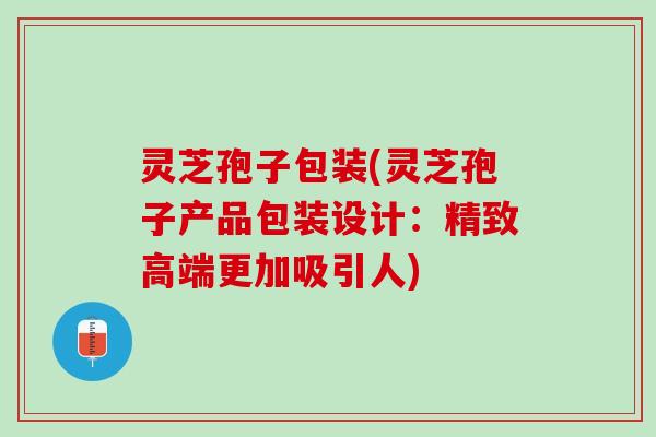 灵芝孢子包装(灵芝孢子产品包装设计:精致高端更加吸引人) 灵芝孢子包装(灵芝孢子产品包装设计:精致高端更加吸引人)