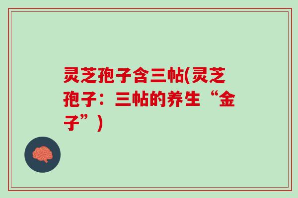 灵芝孢子含三帖(灵芝孢子：三帖的养生“金子”)