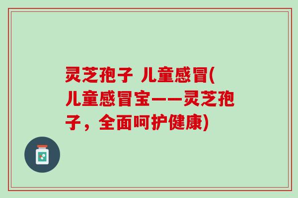 灵芝孢子 儿童感冒(儿童感冒宝——灵芝孢子，全面呵护健康)