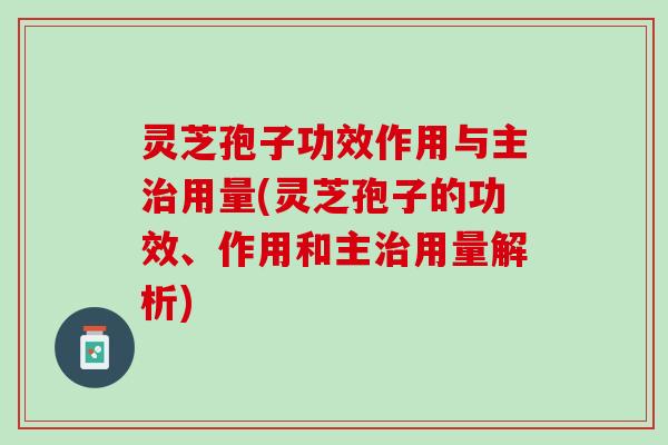 灵芝孢子功效作用与主用量(灵芝孢子的功效、作用和主用量解析)