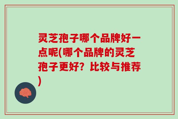 灵芝孢子哪个品牌好一点呢(哪个品牌的灵芝孢子更好？比较与推荐)