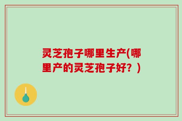 灵芝孢子哪里生产(哪里产的灵芝孢子好？)