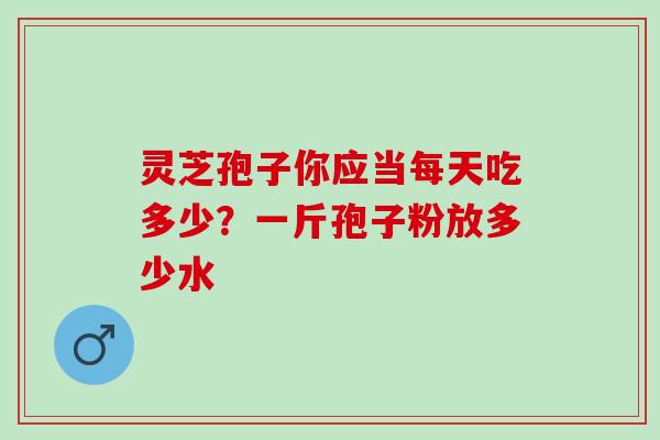 灵芝孢子你应当每天吃多少？一斤孢子粉放多少水