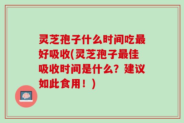 灵芝孢子什么时间吃好吸收(灵芝孢子佳吸收时间是什么?建议如此食用!) 灵芝孢子什么时间吃好吸收(灵芝孢子佳吸收时间是什么?建议如此食用!)