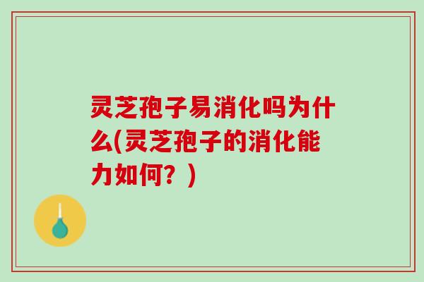 灵芝孢子易消化吗为什么(灵芝孢子的消化能力如何？)