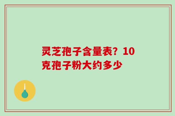 灵芝孢子含量表？10克孢子粉大约多少