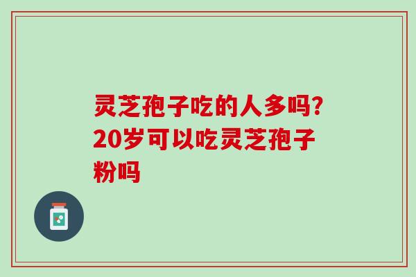 灵芝孢子吃的人多吗？20岁可以吃灵芝孢子粉吗